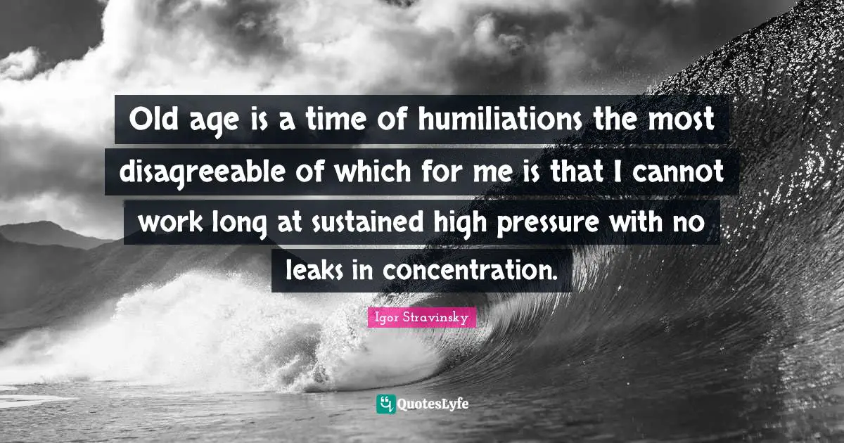 Old age is a time of humiliations the most disagreeable of which for me is that I cannot work long at sustained high pressure with no leaks in concentration.