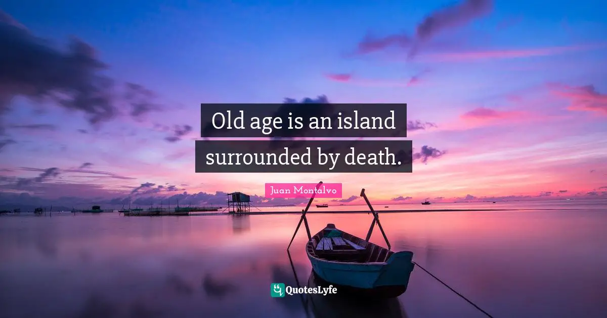 Old age is an island surrounded by death.