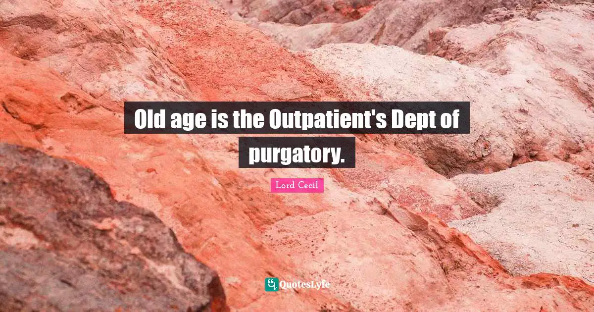 Old age is the Outpatient's Dept of purgatory.