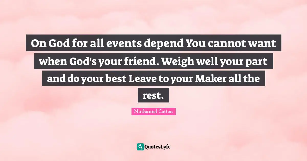 On God for all events depend You cannot want when God's your friend. Weigh well your part and do your best Leave to your Maker all the rest.