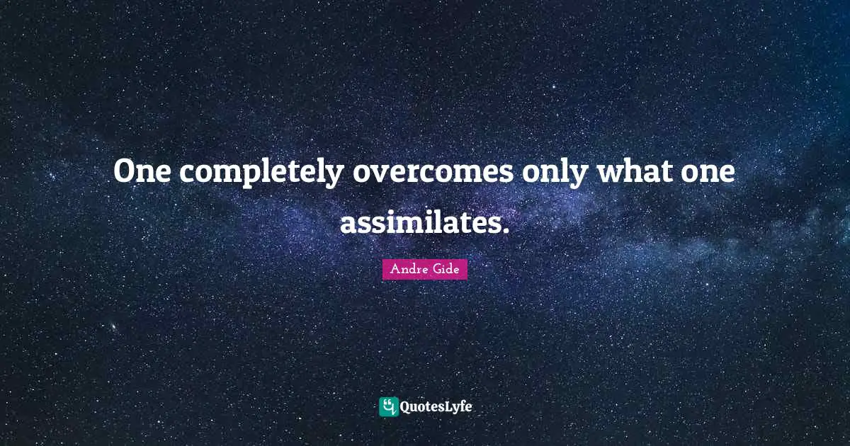 One completely overcomes only what one assimilates.