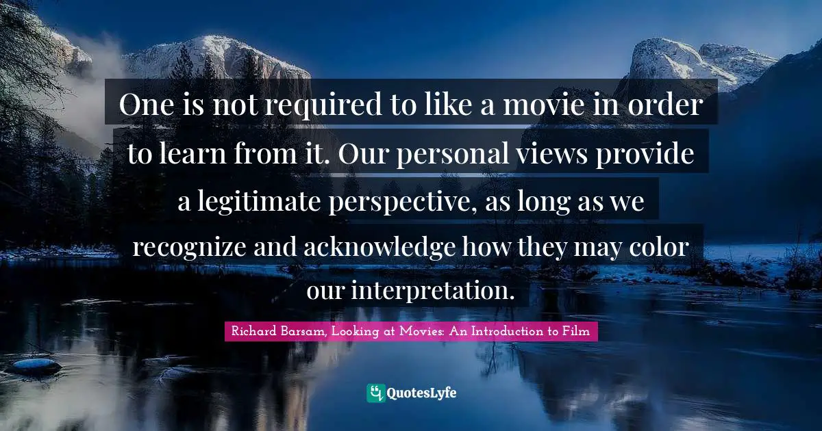 One is not required to like a movie in order to learn from it. Our personal views provide a legitimate perspective, as long as we recognize and acknowledge how they may color our interpretation.