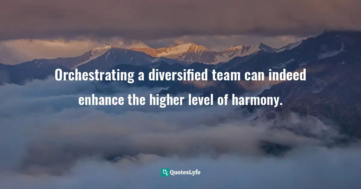 Orchestrating a diversified team can indeed enhance the higher level of harmony.