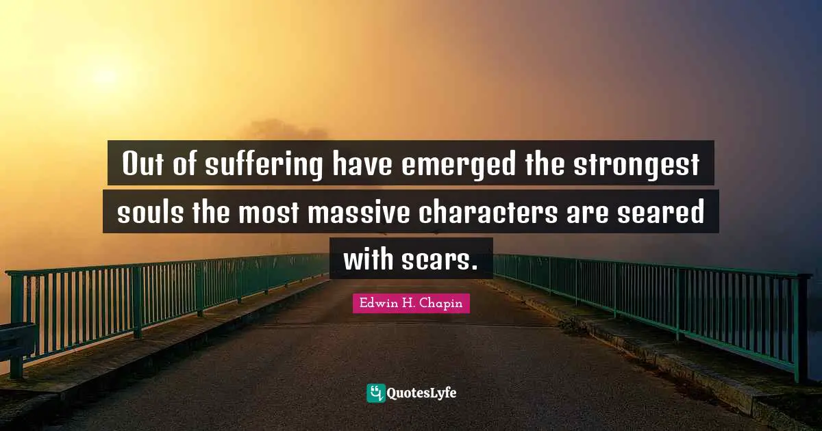 Out of suffering have emerged the strongest souls the most massive characters are seared with scars.