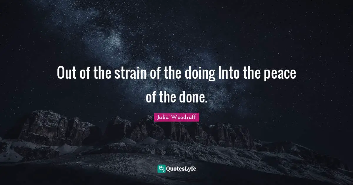 Out of the strain of the doing Into the peace of the done.