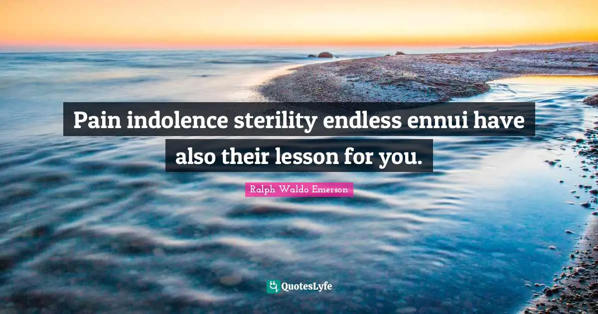 Ralph Waldo Emerson Quotes: Pain indolence sterility endless ennui have also their lesson for you.