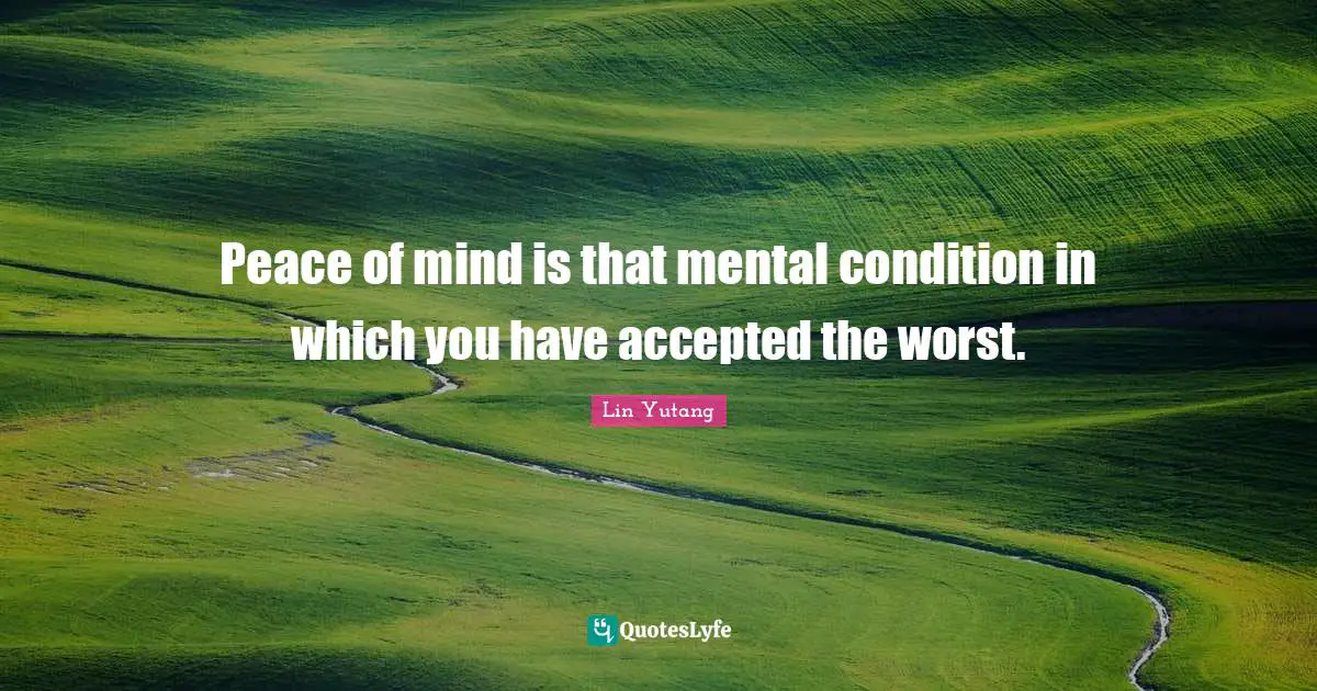 Peace of mind is that mental condition in which you have accepted the worst.