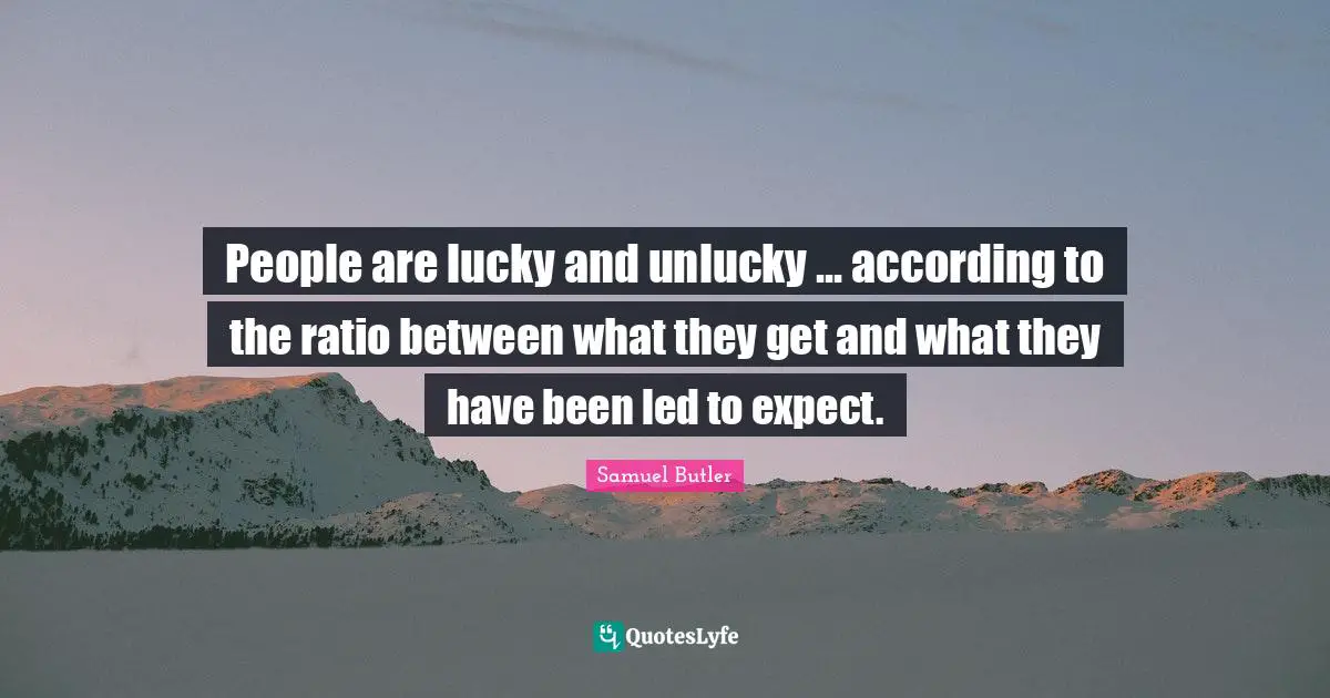 People are lucky and unlucky ... according to the ratio between what they get and what they have been led to expect.