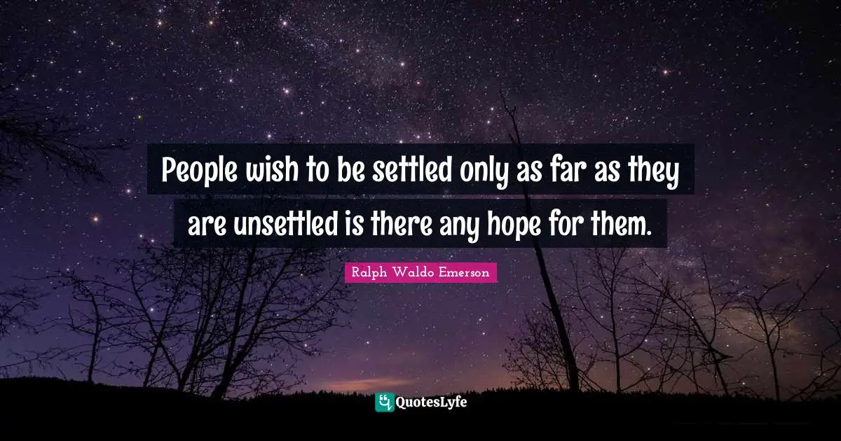 People wish to be settled only as far as they are unsettled is there any hope for them.