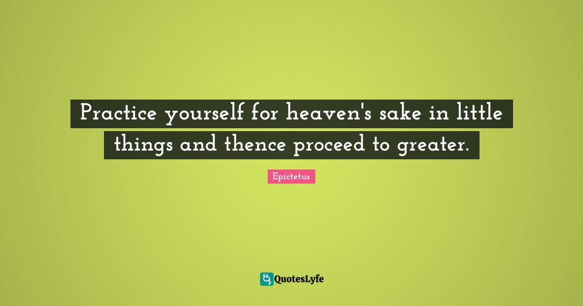 Practice yourself for heaven's sake in little things and thence proceed to greater.