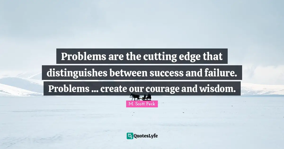 Problems are the cutting edge that distinguishes between success and failure. Problems ... create our courage and wisdom.