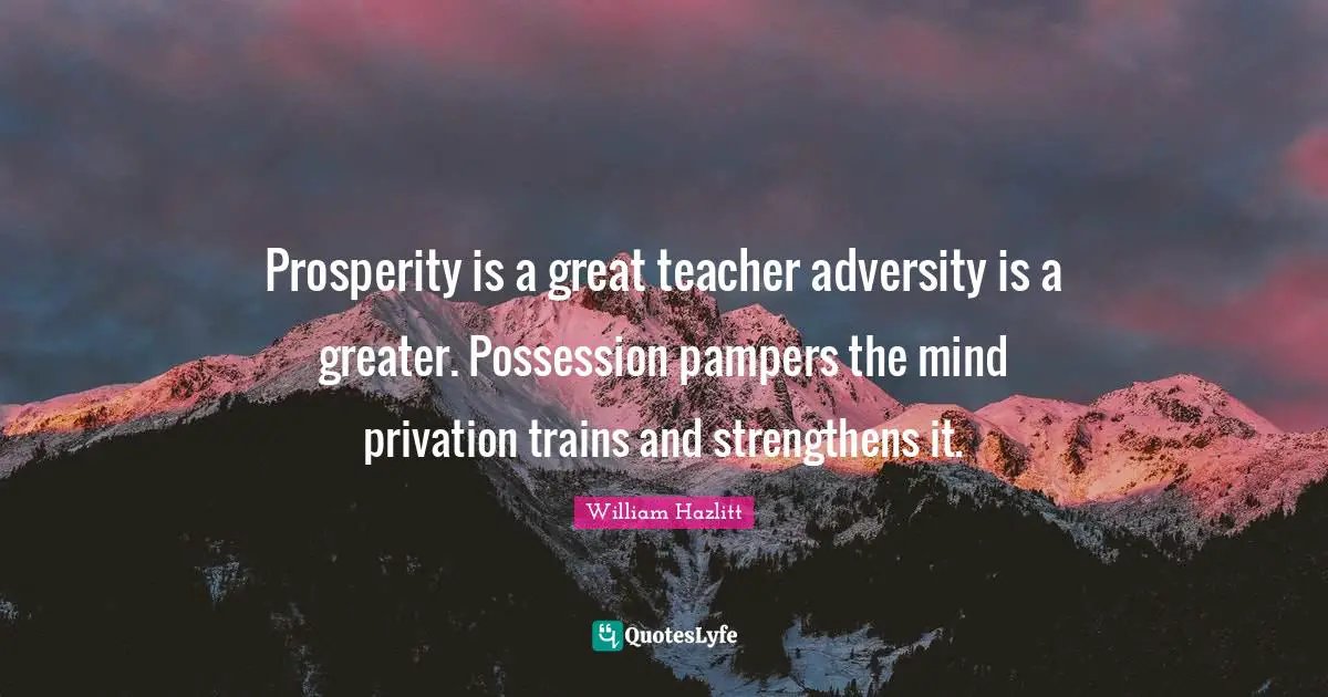 Prosperity is a great teacher adversity is a greater. Possession pampers the mind privation trains and strengthens it.