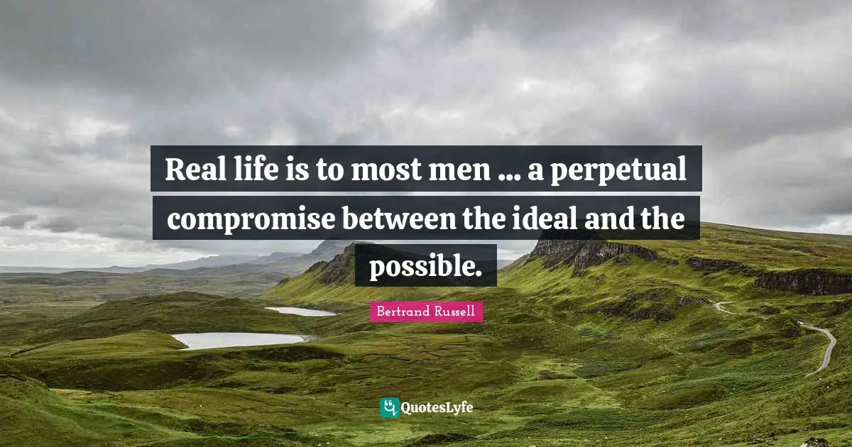 Real life is to most men ... a perpetual compromise between the ideal and the possible.