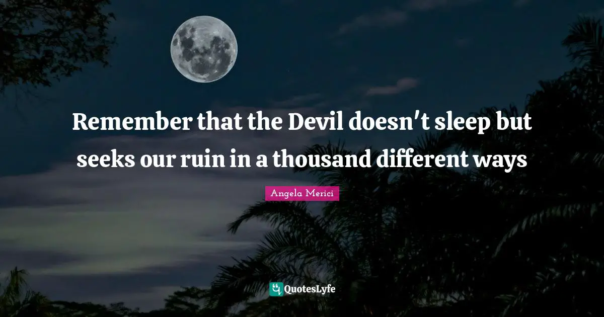 Remember that the Devil doesn't sleep but seeks our ruin in a thousand different ways
