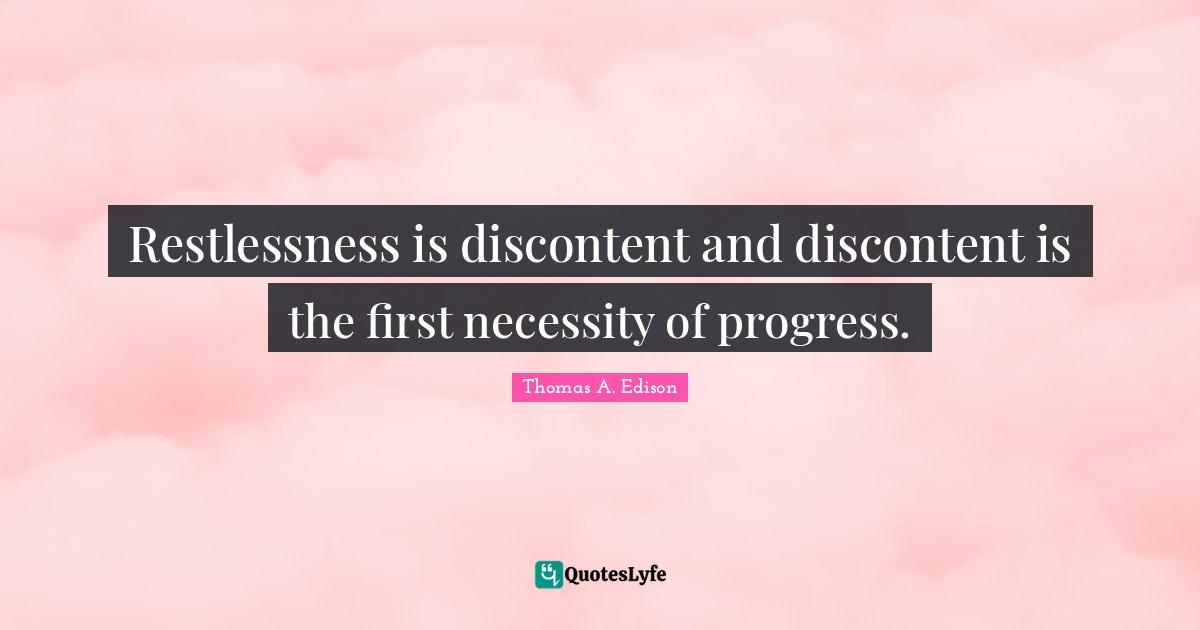 Restlessness is discontent and discontent is the first necessity of progress.