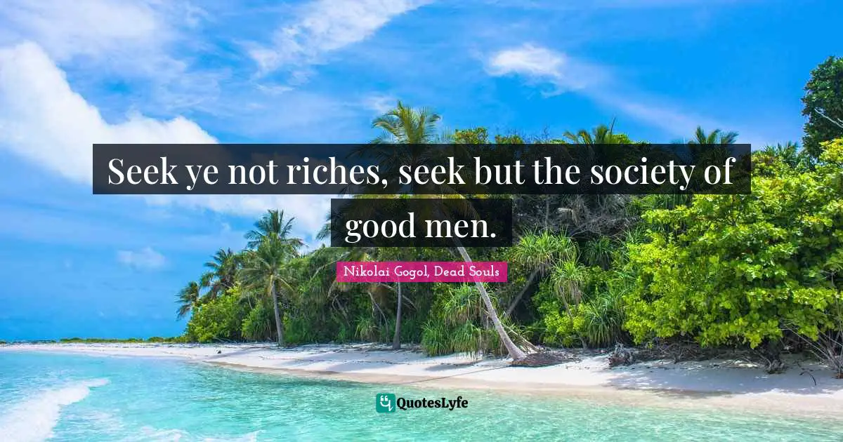 Seek ye not riches, seek but the society of good men.