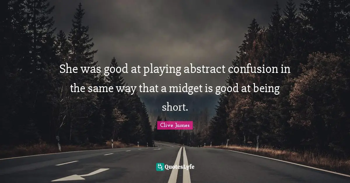 Clive James Quotes: "She was good at playing abstract confusion in the same way that a midget is good at being short."