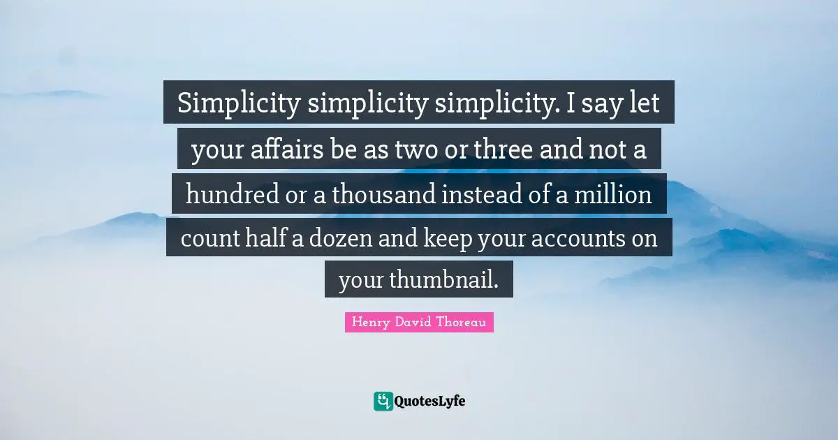 Henry David Thoreau Quotes: Simplicity simplicity simplicity. I say let your affairs be as two or three and not a hundred or a thousand instead of a million count half a dozen and keep your accounts on your thumbnail.