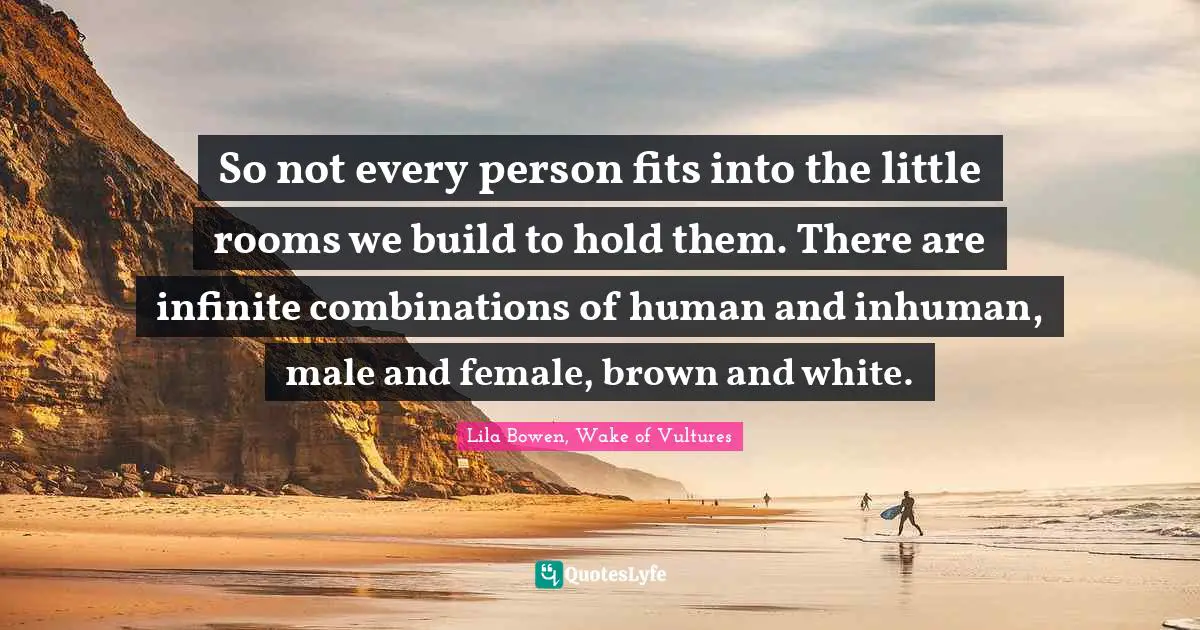 So not every person fits into the little rooms we build to hold them. There are infinite combinations of human and inhuman, male and female, brown and white.