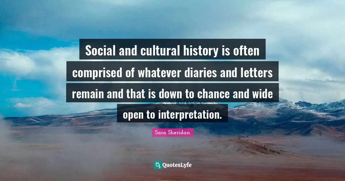 Social and cultural history is often comprised of whatever diaries and letters remain and that is down to chance and wide open to interpretation.