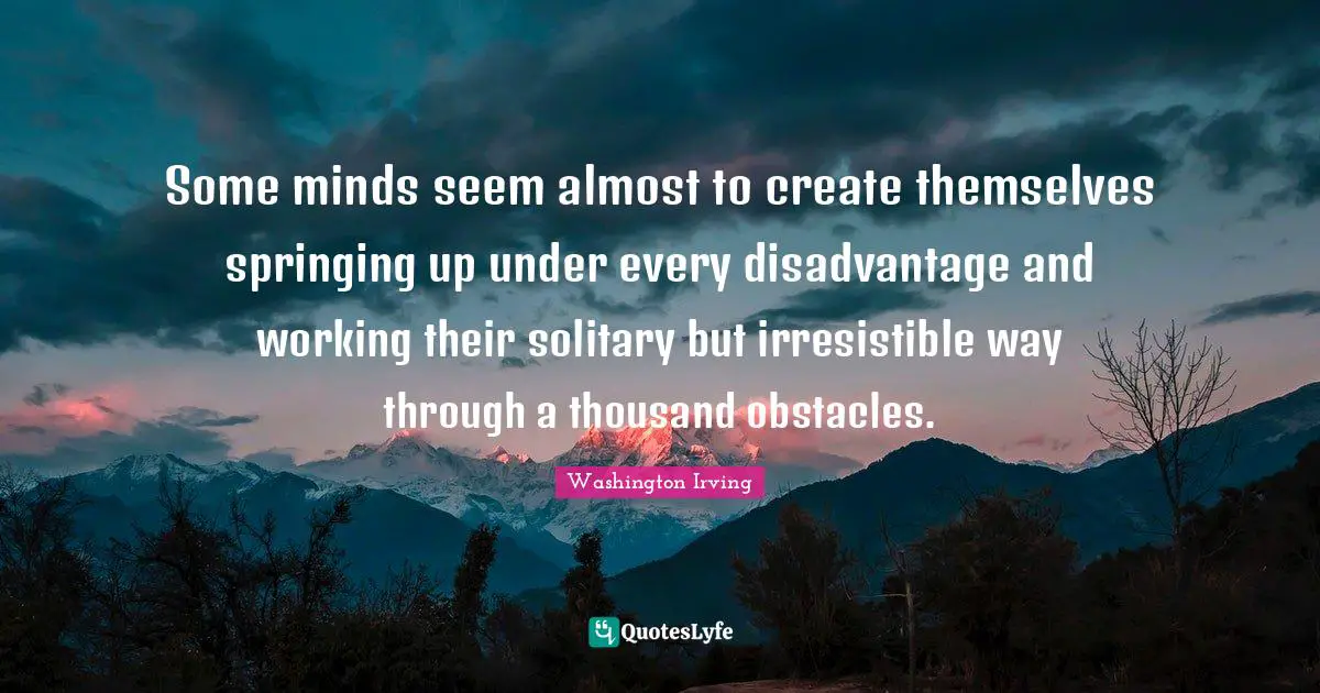 Some minds seem almost to create themselves springing up under every disadvantage and working their solitary but irresistible way through a thousand obstacles.
