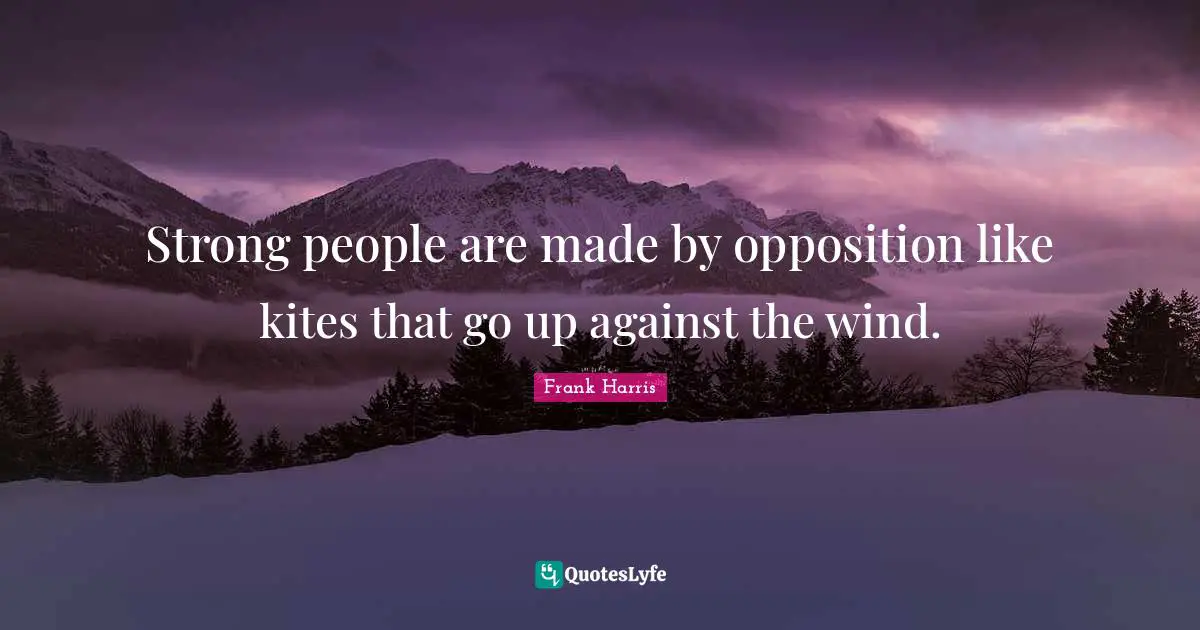 Strong people are made by opposition like kites that go up against the wind.