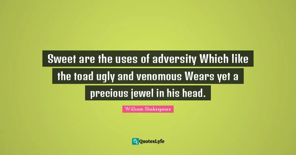 Sweet are the uses of adversity Which like the toad ugly and venomous Wears yet a precious jewel in his head.