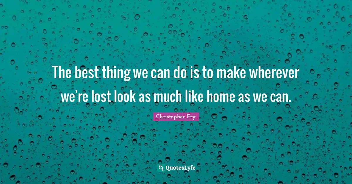 The best thing we can do is to make wherever we're lost look as much like home as we can.