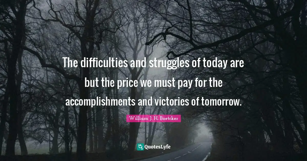 The difficulties and struggles of today are but the price we must pay for the accomplishments and victories of tomorrow.