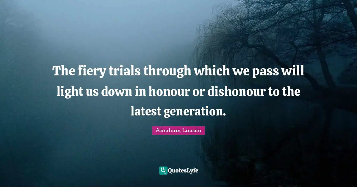 The fiery trials through which we pass will light us down in honour or dishonour to the latest generation.