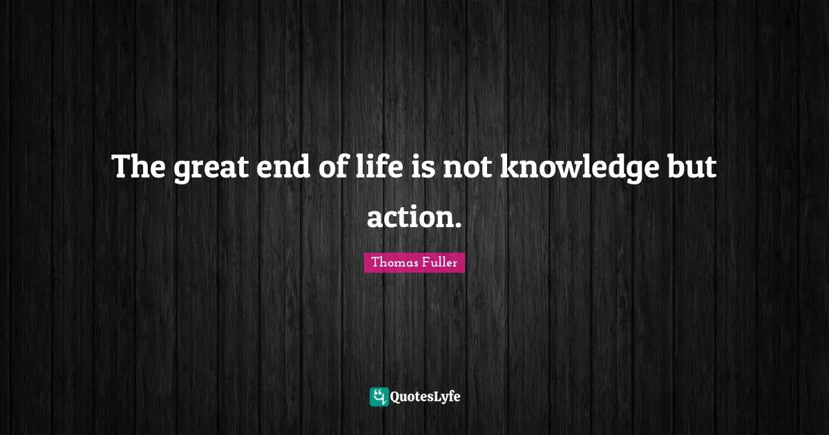 Thomas Fuller Quotes: "The great end of life is not knowledge but action."
