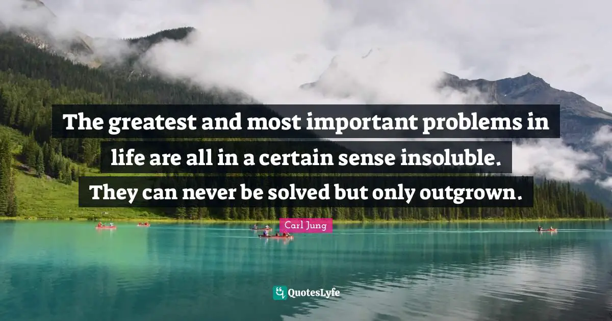 The greatest and most important problems in life are all in a certain sense insoluble. They can never be solved but only outgrown.