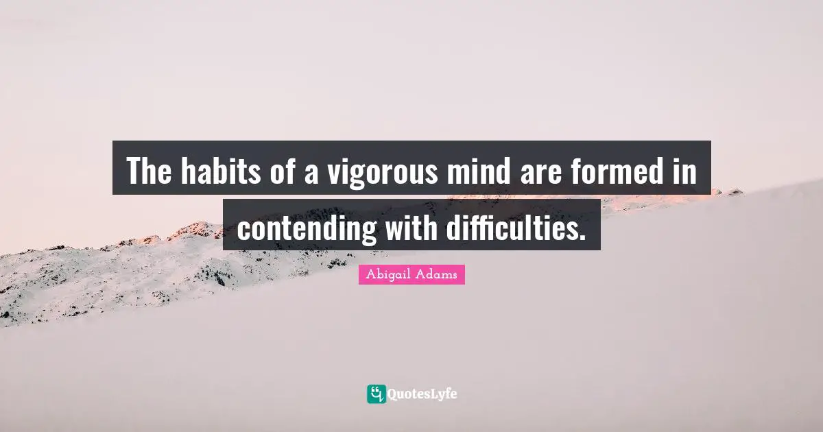 The habits of a vigorous mind are formed in contending with difficulties.