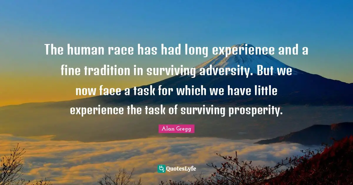 The human race has had long experience and a fine tradition in surviving adversity. But we now face a task for which we have little experience the task of surviving prosperity.