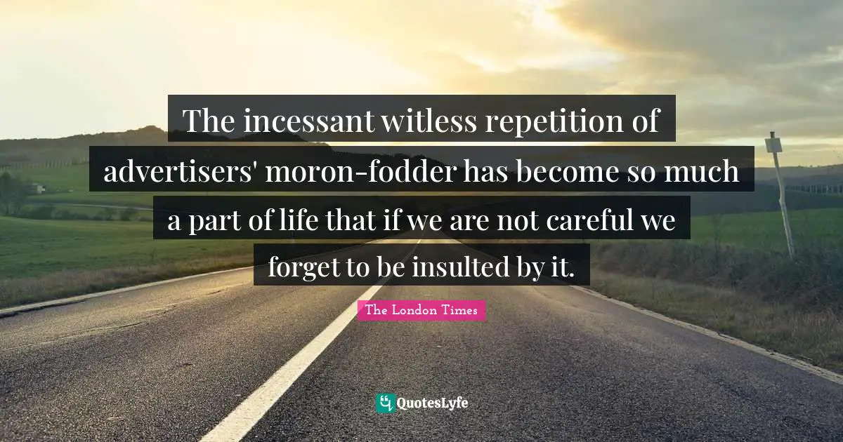 The incessant witless repetition of advertisers' moron-fodder has become so much a part of life that if we are not careful we forget to be insulted by it.