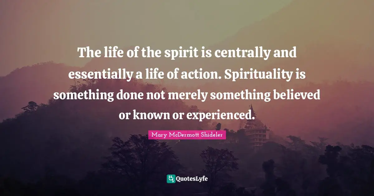 The life of the spirit is centrally and essentially a life of action. Spirituality is something done not merely something believed or known or experienced.