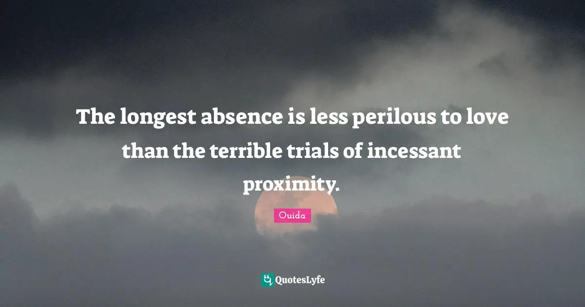 Ouida Quotes: "The longest absence is less perilous to love than the terrible trials of incessant proximity."