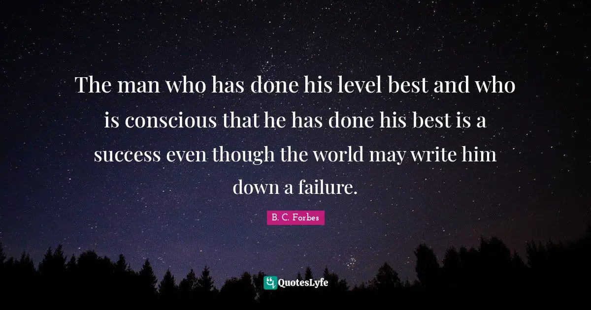 The man who has done his level best and who is conscious that he has done his best is a success even though the world may write him down a failure.