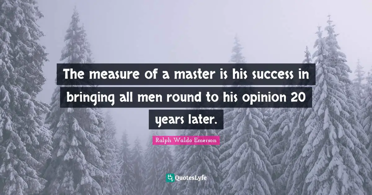 The measure of a master is his success in bringing all men round to his opinion 20 years later.
