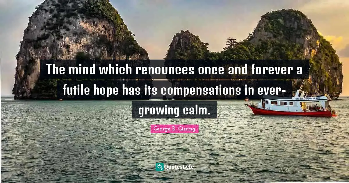 The mind which renounces once and forever a futile hope has its compensations in ever-growing calm.