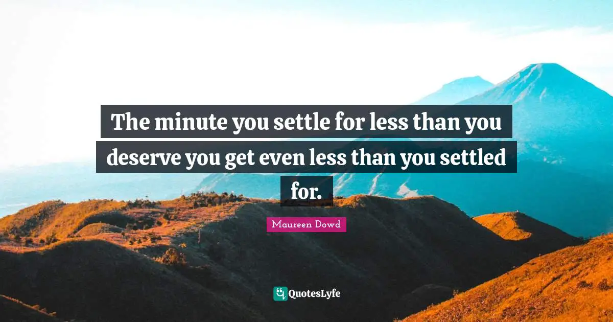 The minute you settle for less than you deserve you get even less than you settled for.