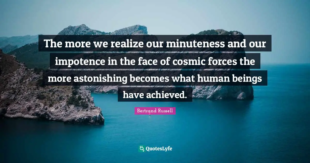 Bertrand Russell Quotes: The more we realize our minuteness and our impotence in the face of cosmic forces the more astonishing becomes what human beings have achieved.