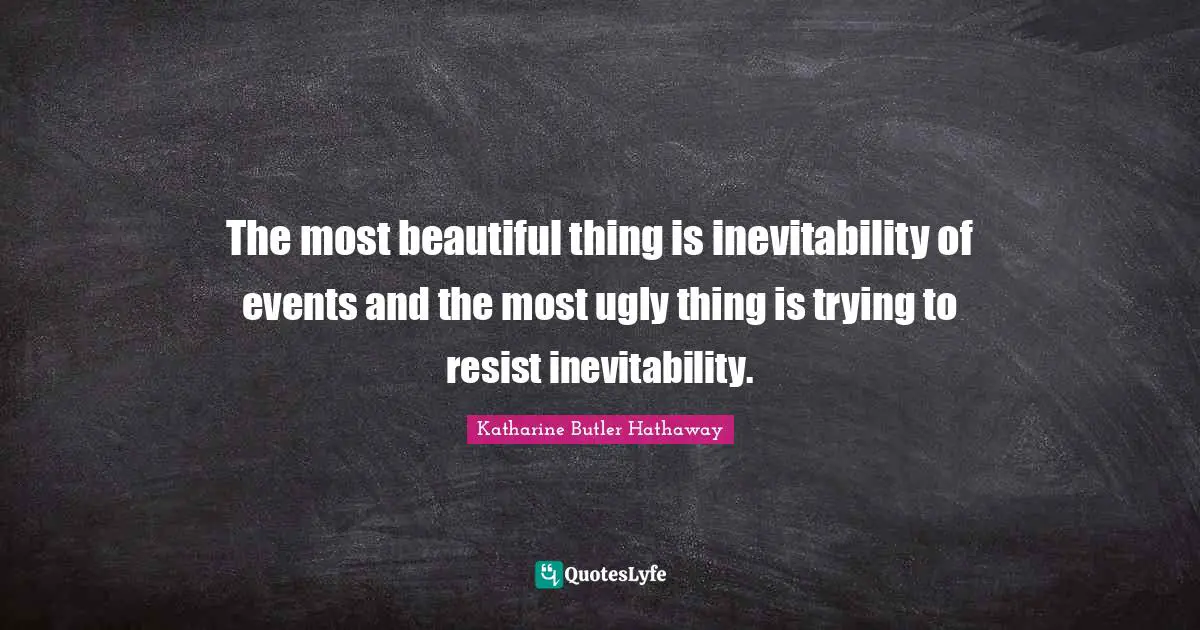 The most beautiful thing is inevitability of events and the most ugly thing is trying to resist inevitability.