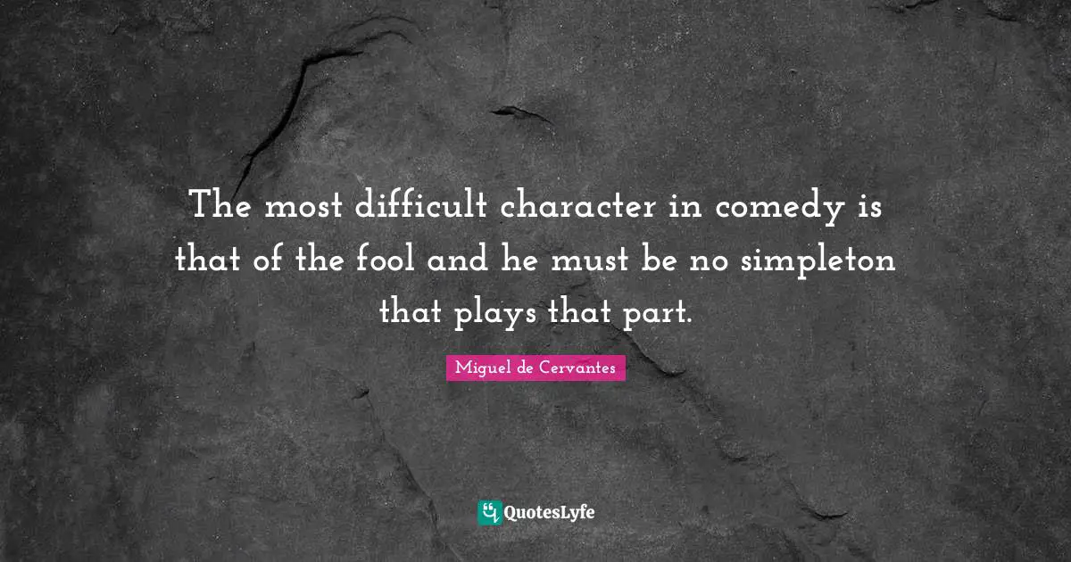 The most difficult character in comedy is that of the fool and he must be no simpleton that plays that part.