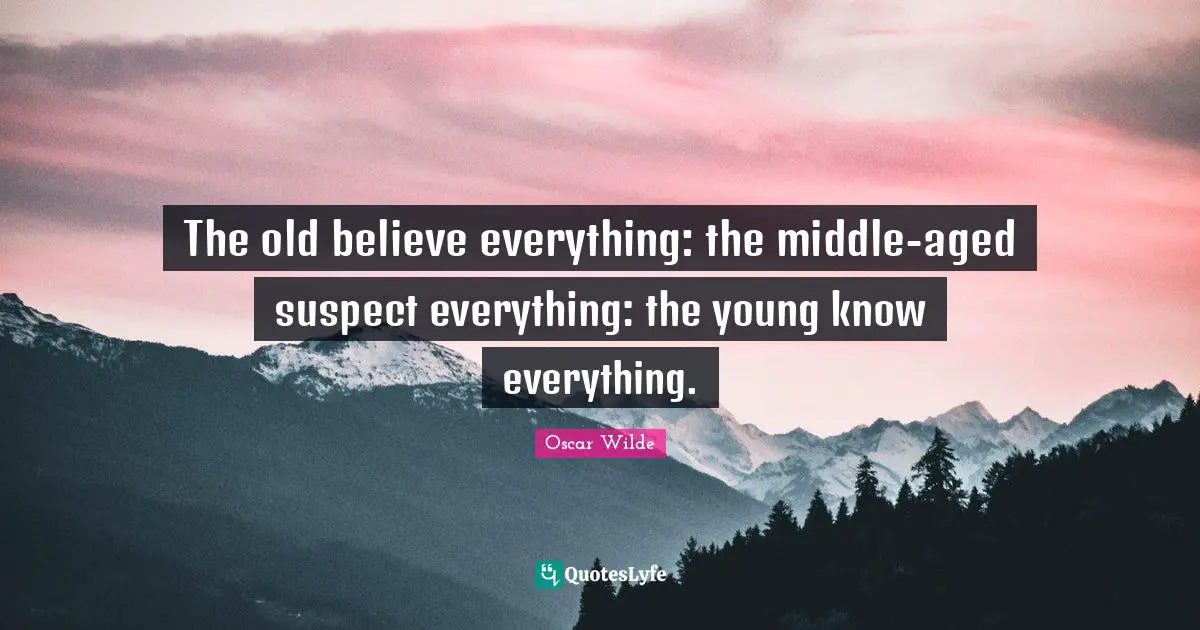 The old believe everything: the middle-aged suspect everything: the young know everything.