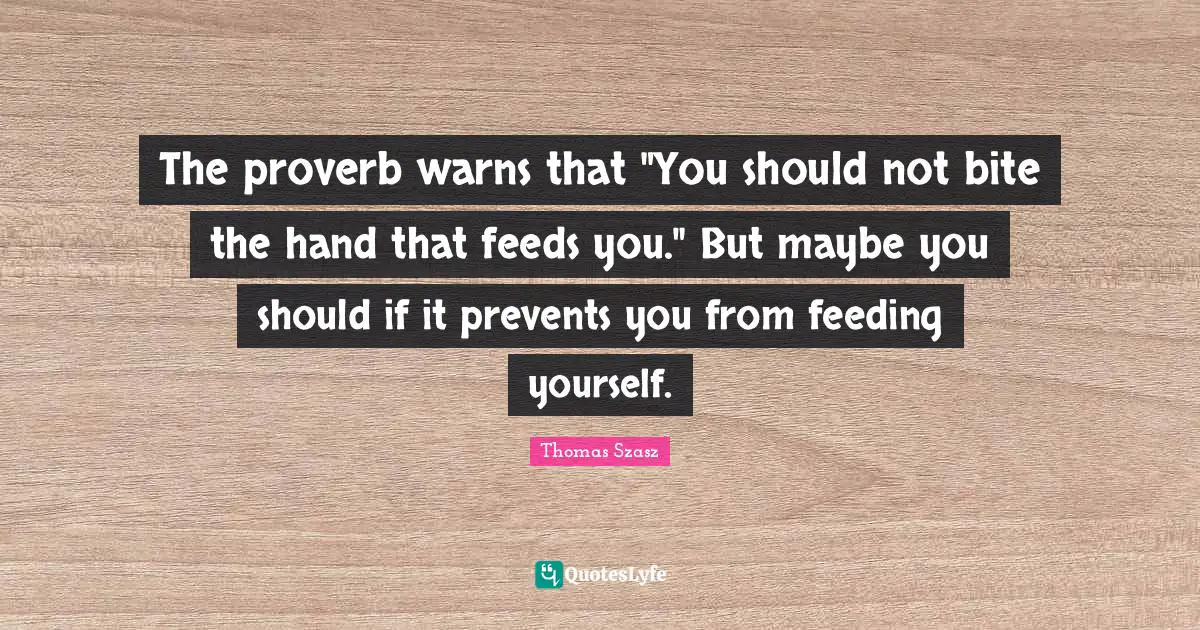 The proverb warns that "You should not bite the hand that feeds you." But maybe you should if it prevents you from feeding yourself.