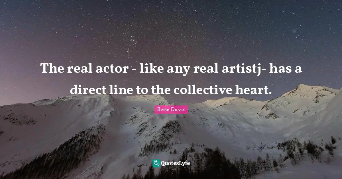 The real actor - like any real artistj- has a direct line to the collective heart.