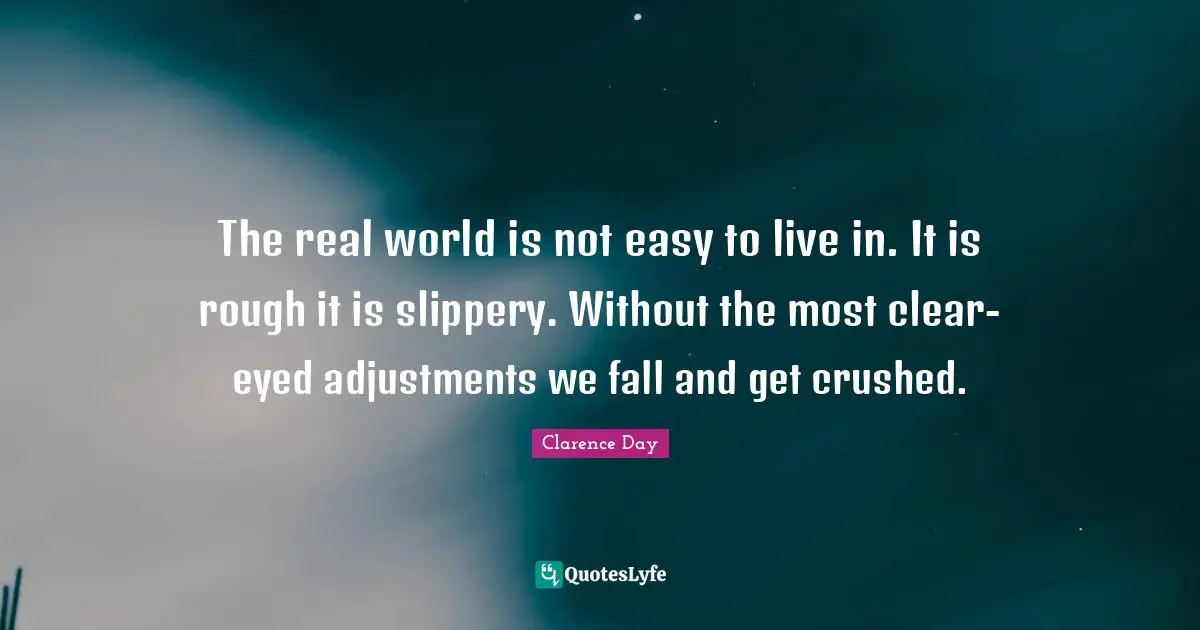 Clarence Day Quotes: The real world is not easy to live in. It is rough it is slippery. Without the most clear-eyed adjustments we fall and get crushed.