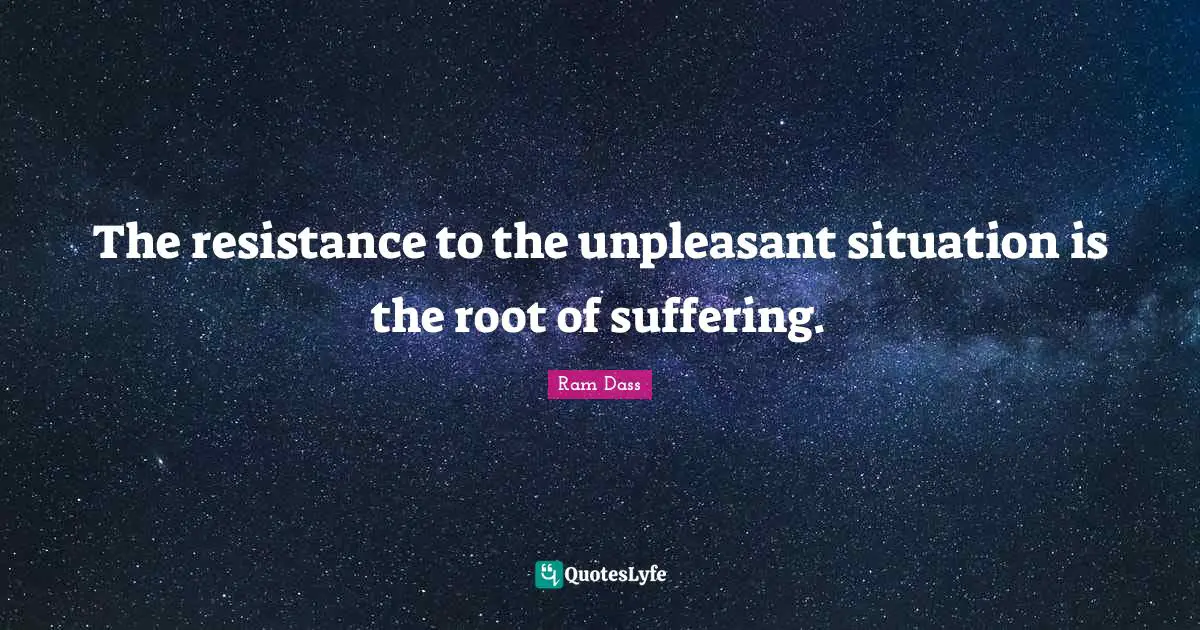 The resistance to the unpleasant situation is the root of suffering.