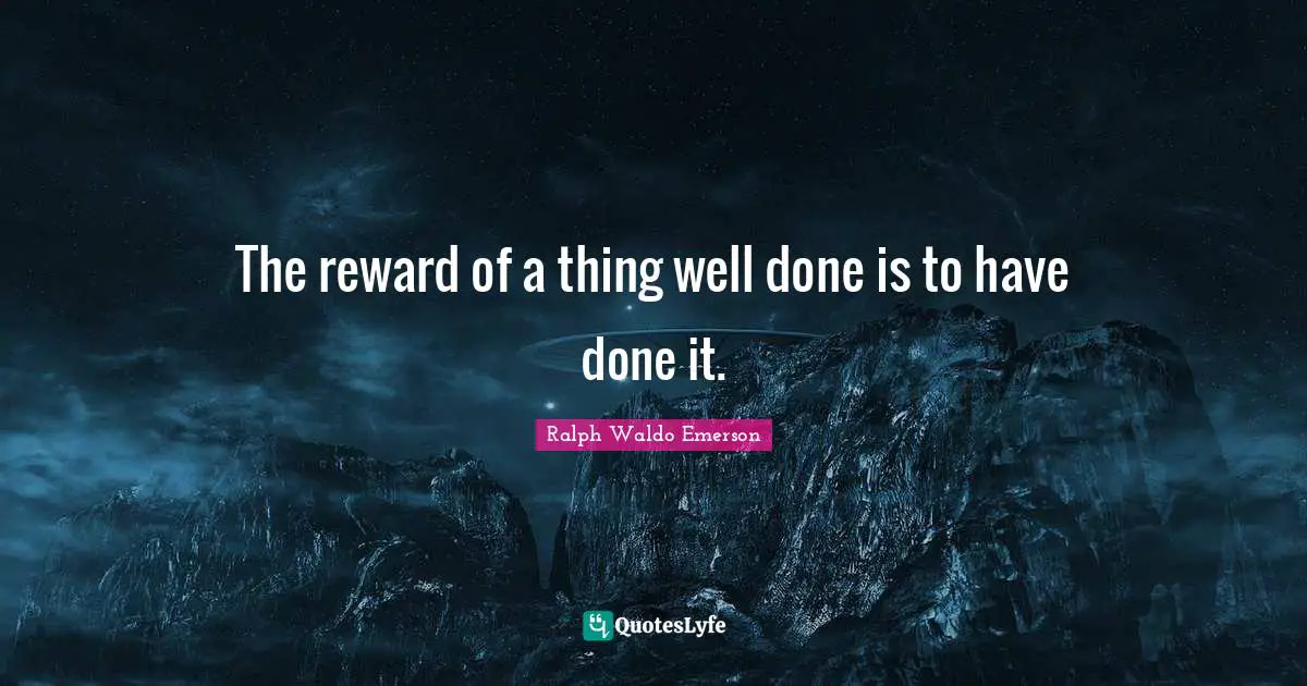 The reward of a thing well done is to have done it.